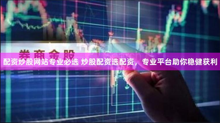 配资炒股网站专业必选 炒股配资选配资，专业平台助你稳健获利