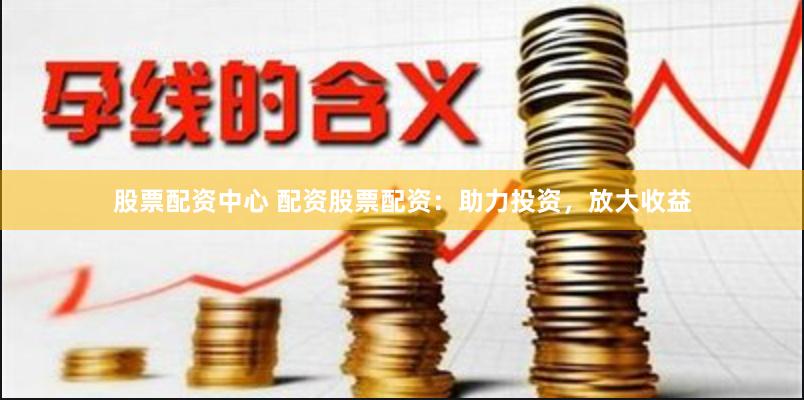 股票配资中心 配资股票配资：助力投资，放大收益