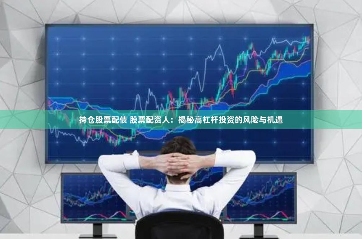 持仓股票配债 股票配资人：揭秘高杠杆投资的风险与机遇