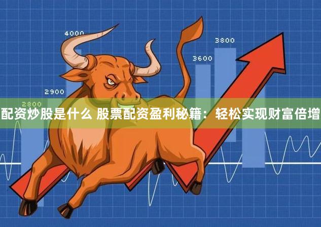 配资炒股是什么 股票配资盈利秘籍：轻松实现财富倍增