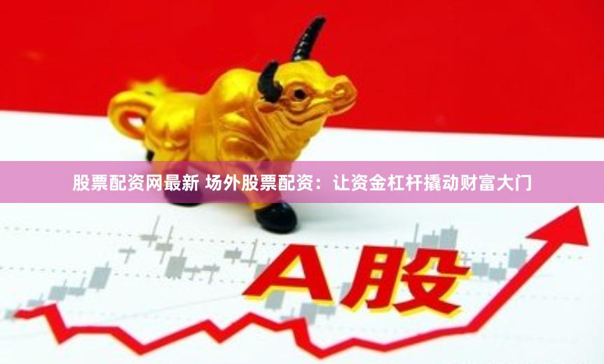 股票配资网最新 场外股票配资：让资金杠杆撬动财富大门