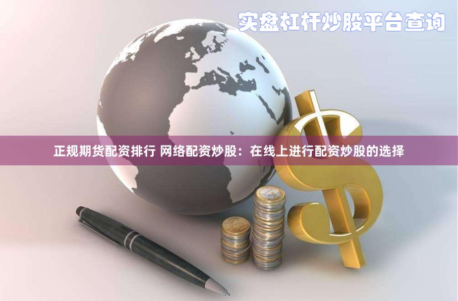 正规期货配资排行 网络配资炒股：在线上进行配资炒股的选择