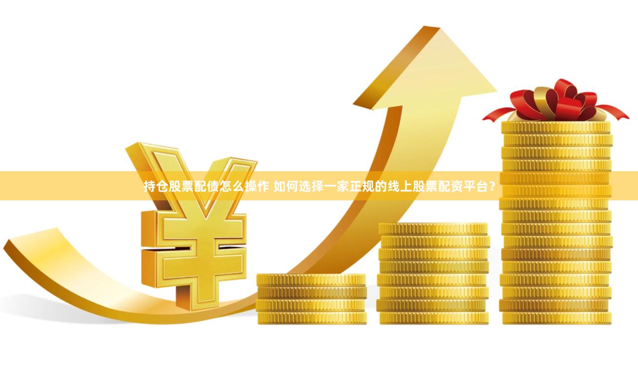 持仓股票配债怎么操作 如何选择一家正规的线上股票配资平台？