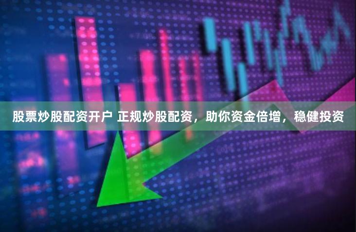 股票炒股配资开户 正规炒股配资，助你资金倍增，稳健投资