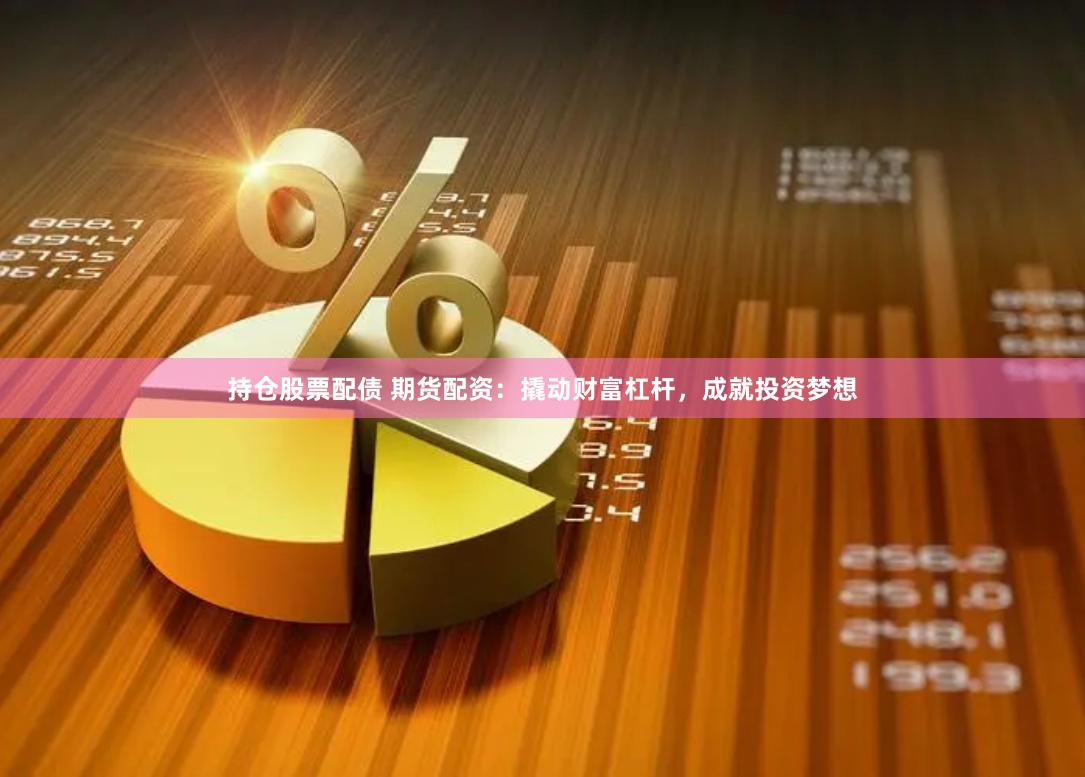 持仓股票配债 期货配资：撬动财富杠杆，成就投资梦想