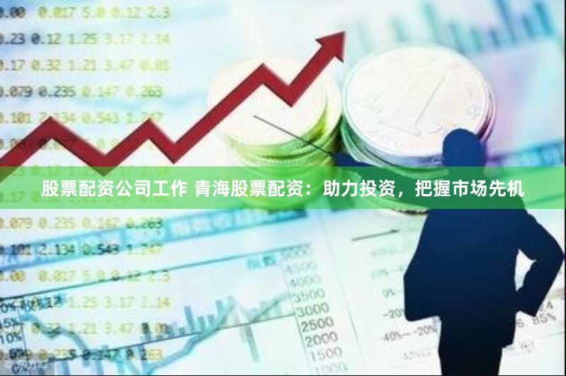 股票配资公司工作 青海股票配资：助力投资，把握市场先机