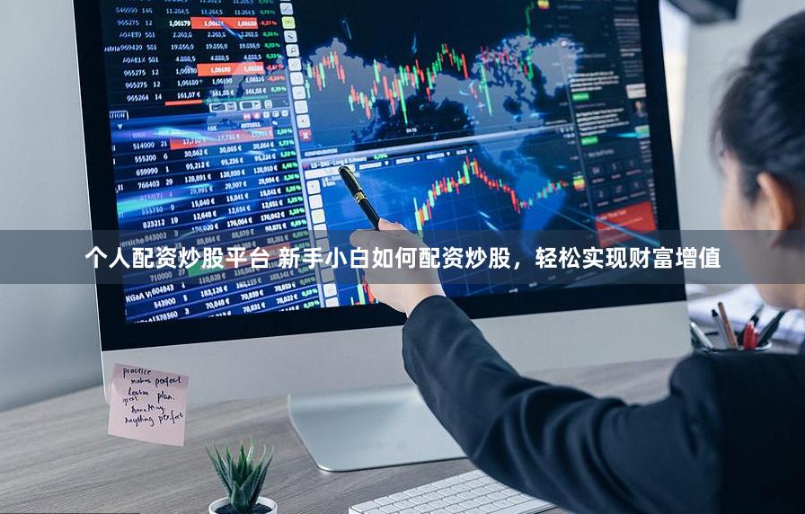 个人配资炒股平台 新手小白如何配资炒股，轻松实现财富增值