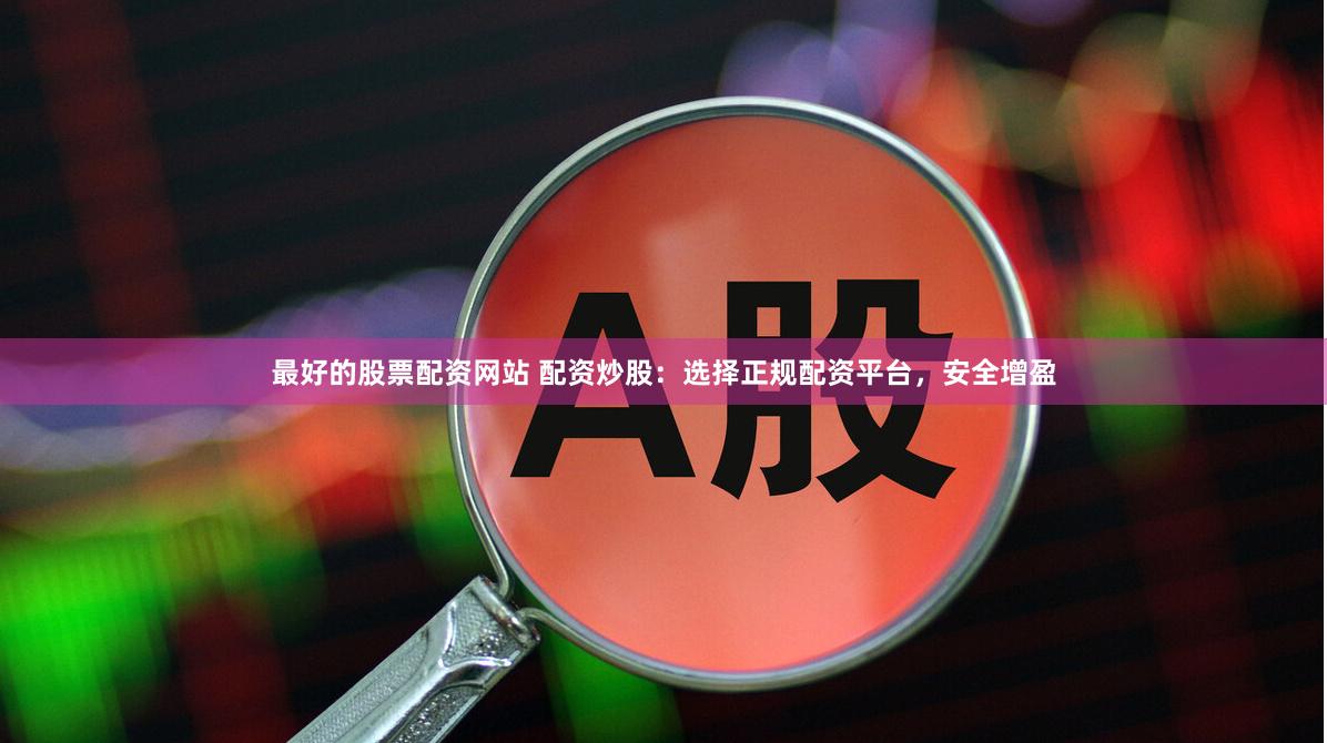 最好的股票配资网站 配资炒股：选择正规配资平台，安全增盈