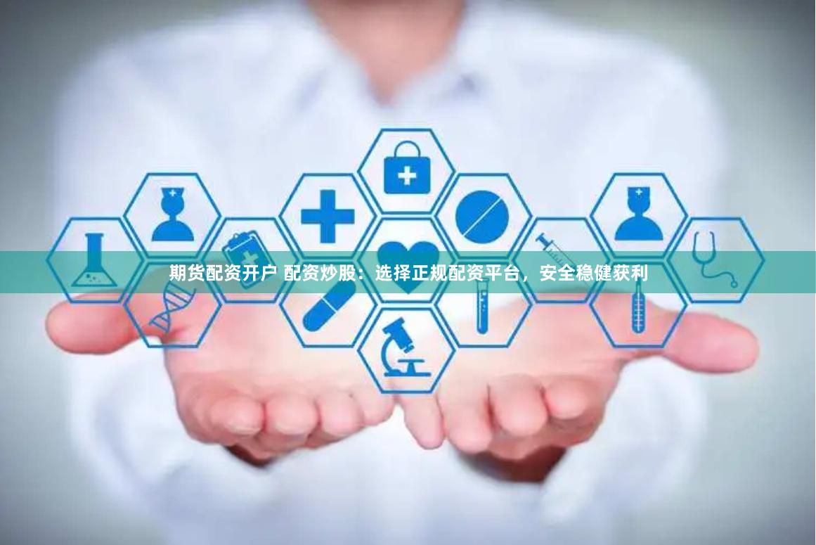 期货配资开户 配资炒股：选择正规配资平台，安全稳健获利
