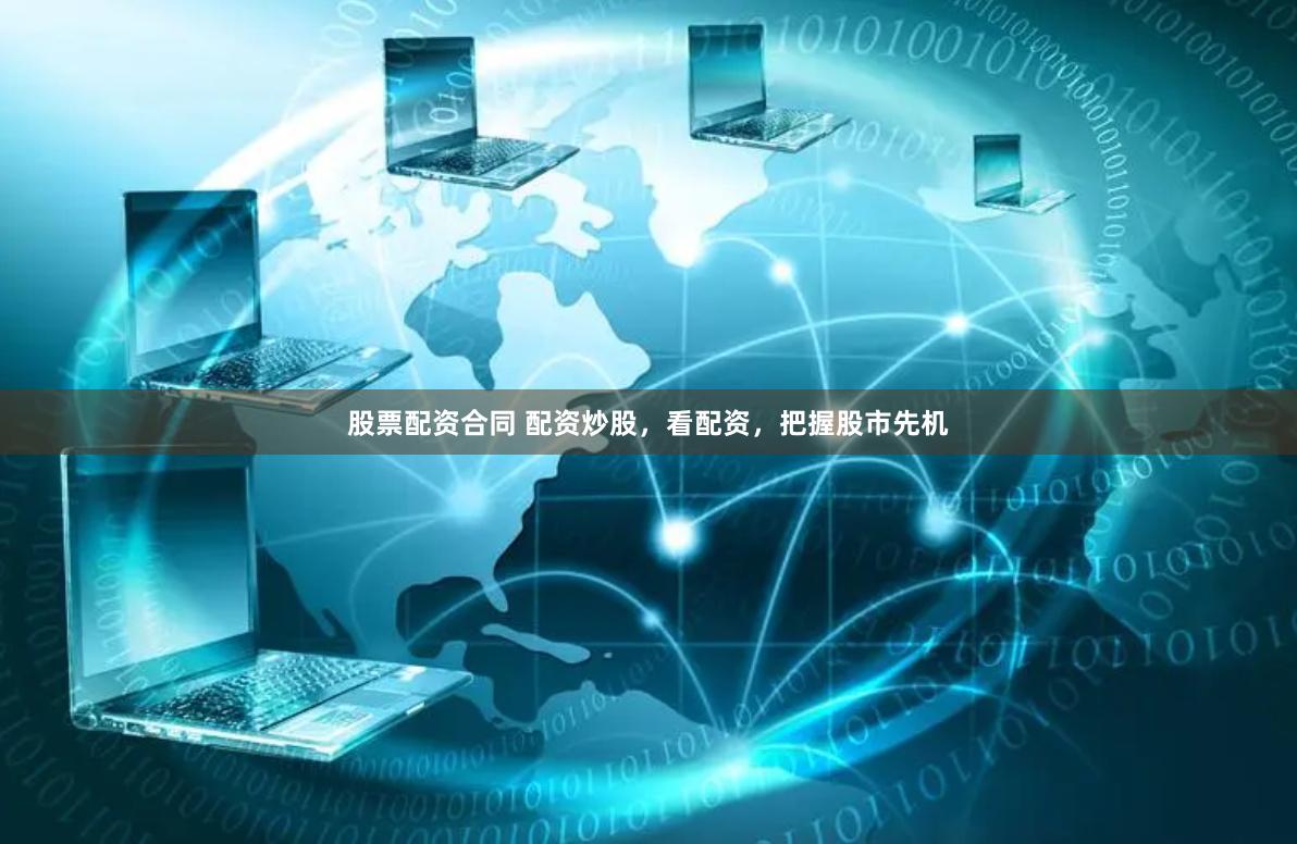 股票配资合同 配资炒股，看配资，把握股市先机
