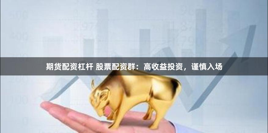 期货配资杠杆 股票配资群：高收益投资，谨慎入场