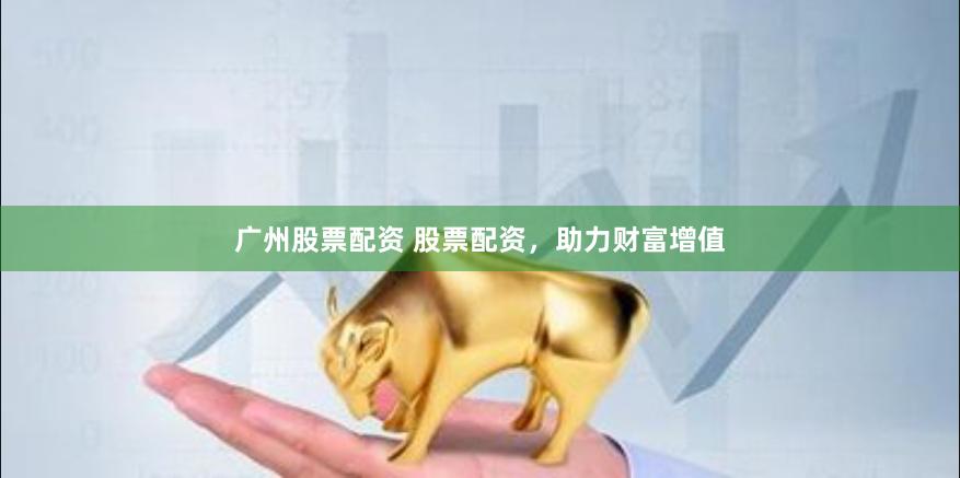 广州股票配资 股票配资，助力财富增值