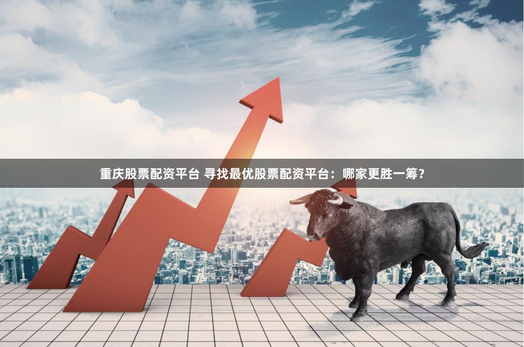 重庆股票配资平台 寻找最优股票配资平台：哪家更胜一筹？