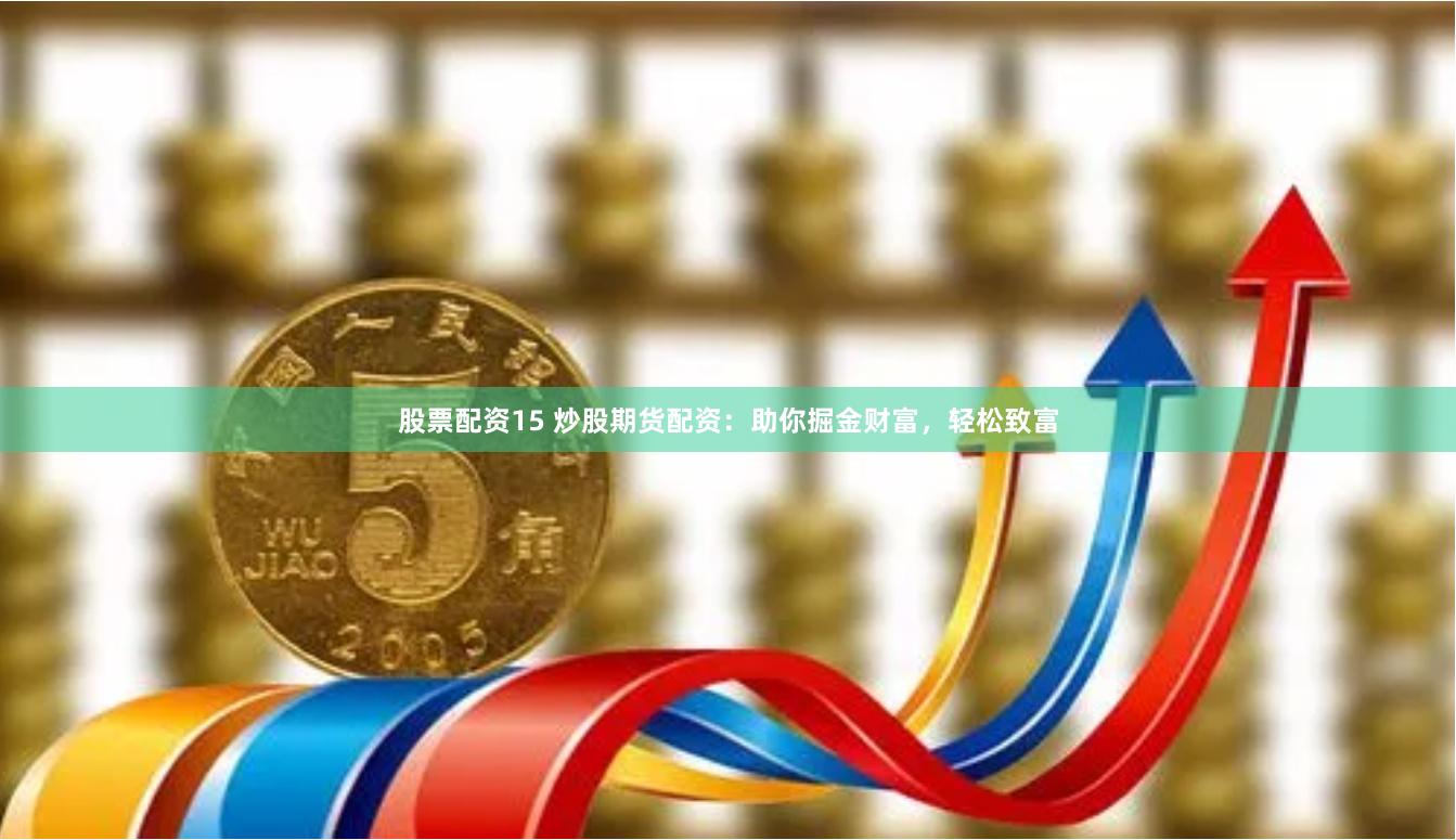 股票配资15 炒股期货配资：助你掘金财富，轻松致富