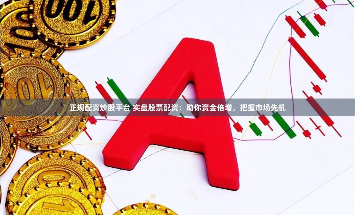 正规配资炒股平台 实盘股票配资：助你资金倍增，把握市场先机