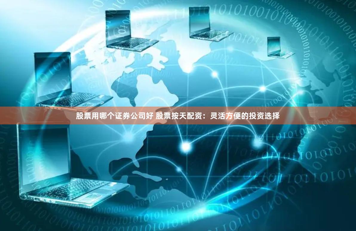 股票用哪个证券公司好 股票按天配资：灵活方便的投资选择