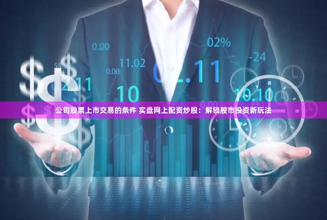 公司股票上市交易的条件 实盘网上配资炒股：解锁股市投资新玩法