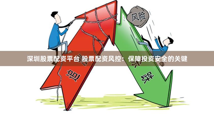 深圳股票配资平台 股票配资风控：保障投资安全的关键
