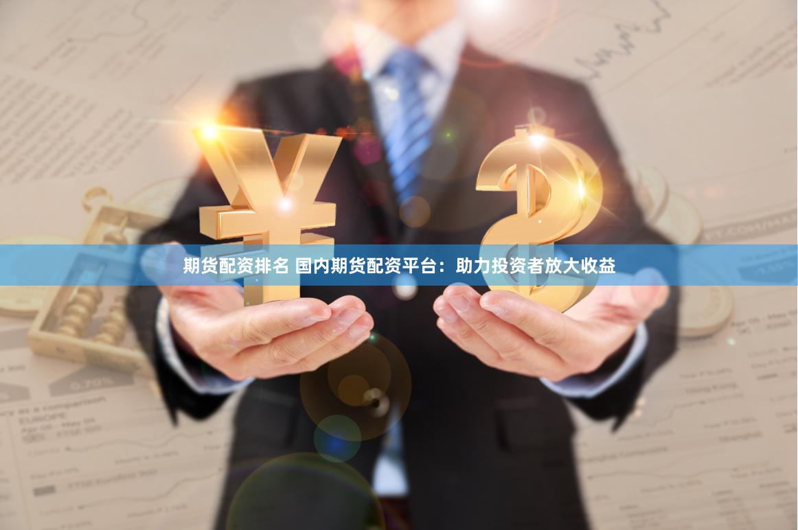 期货配资排名 国内期货配资平台：助力投资者放大收益