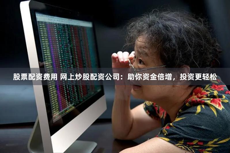 股票配资费用 网上炒股配资公司：助你资金倍增，投资更轻松