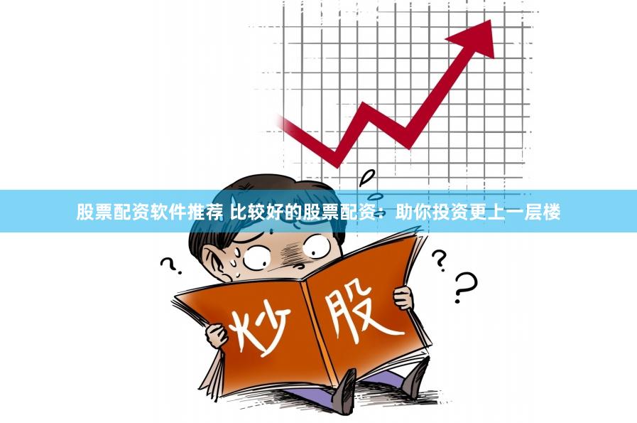 股票配资软件推荐 比较好的股票配资：助你投资更上一层楼