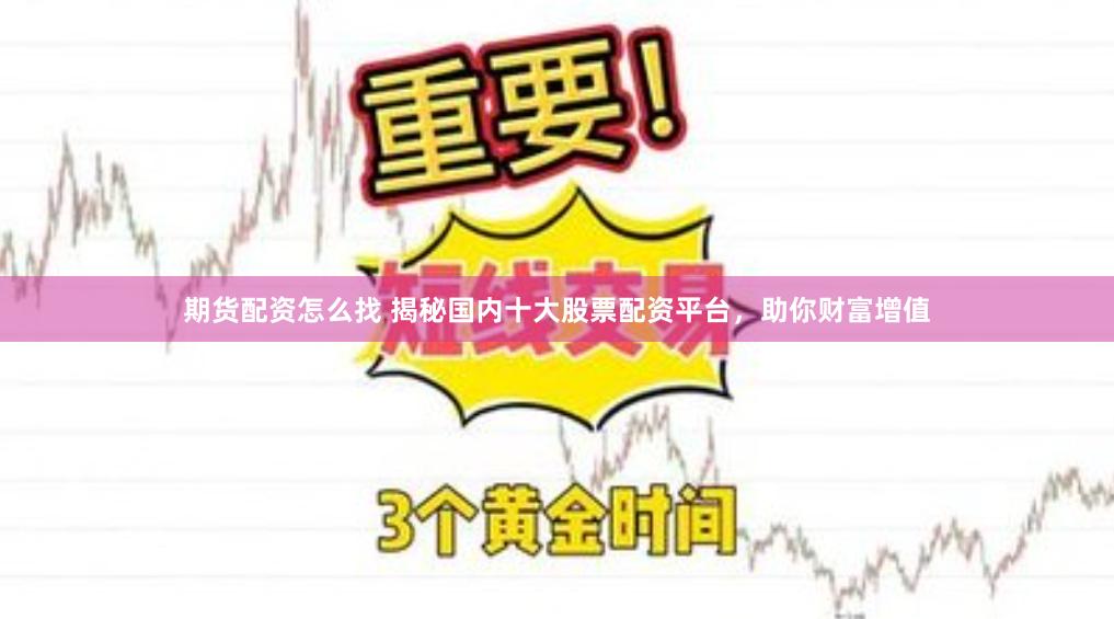 期货配资怎么找 揭秘国内十大股票配资平台，助你财富增值