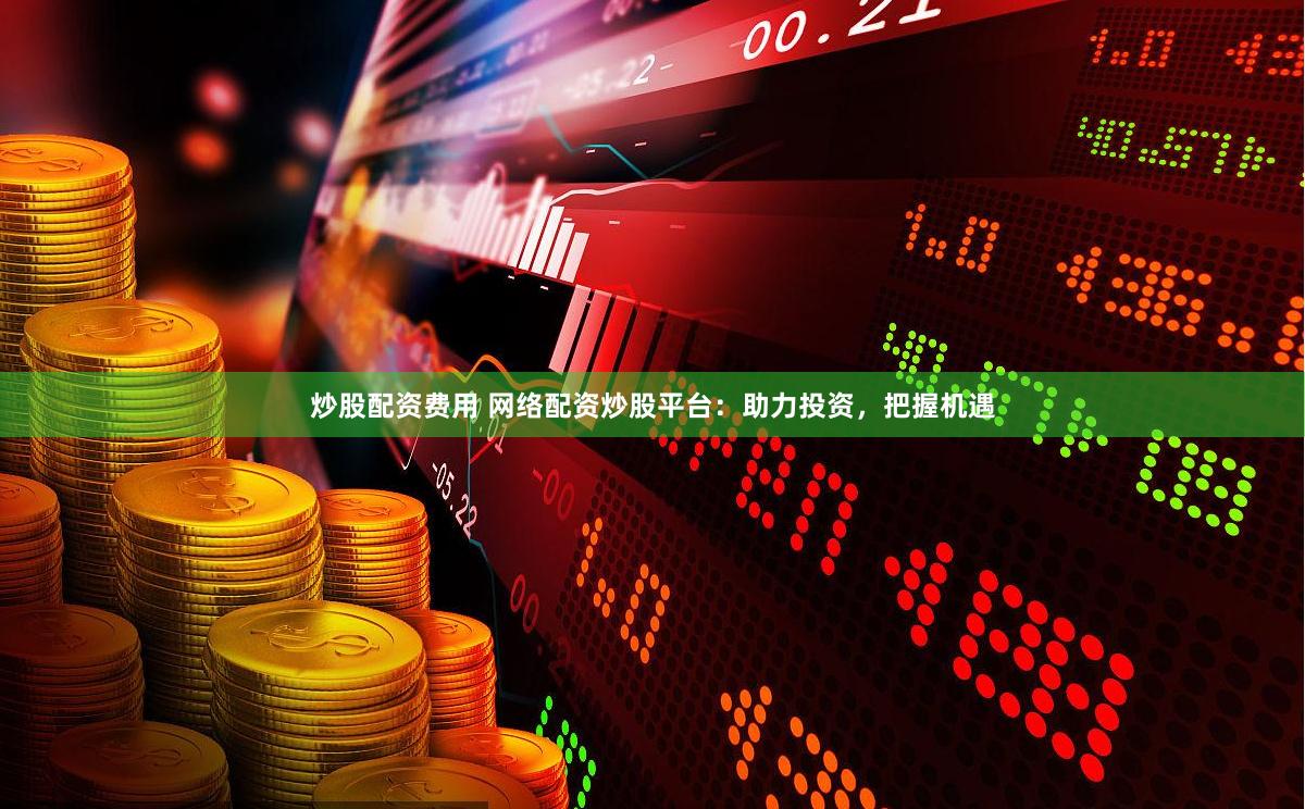 炒股配资费用 网络配资炒股平台：助力投资，把握机遇