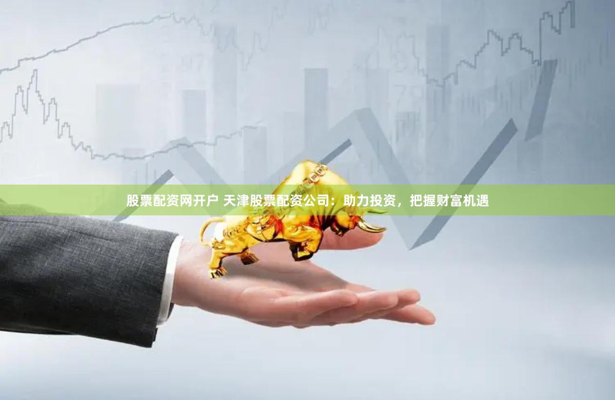 股票配资网开户 天津股票配资公司：助力投资，把握财富机遇