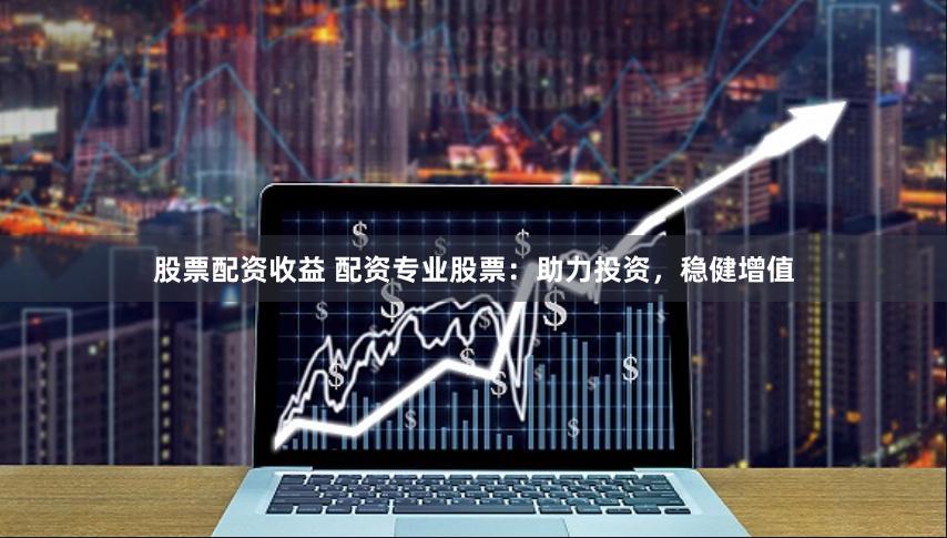 股票配资收益 配资专业股票：助力投资，稳健增值