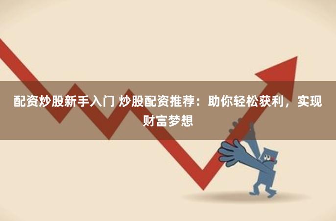 配资炒股新手入门 炒股配资推荐：助你轻松获利，实现财富梦想