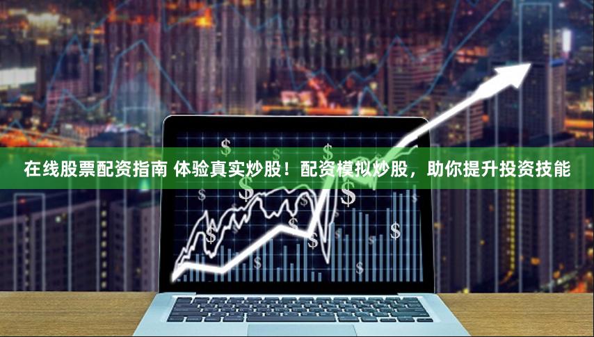 在线股票配资指南 体验真实炒股！配资模拟炒股，助你提升投资技能