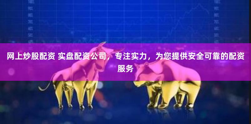 网上炒股配资 实盘配资公司，专注实力，为您提供安全可靠的配资服务