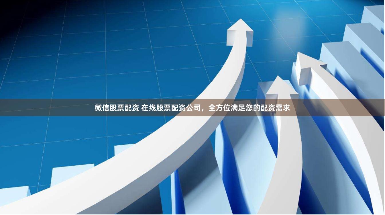 微信股票配资 在线股票配资公司，全方位满足您的配资需求