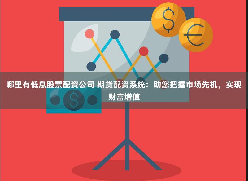 哪里有低息股票配资公司 期货配资系统：助您把握市场先机，实现财富增值