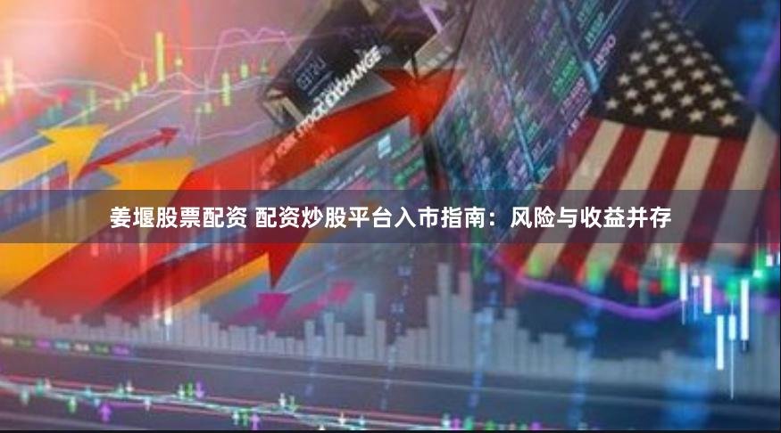 姜堰股票配资 配资炒股平台入市指南：风险与收益并存