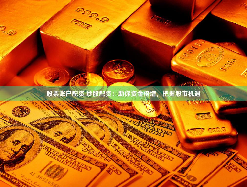 股票账户配资 炒股配资：助你资金倍增，把握股市机遇