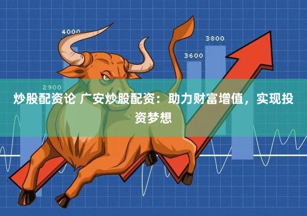 炒股配资论 广安炒股配资：助力财富增值，实现投资梦想
