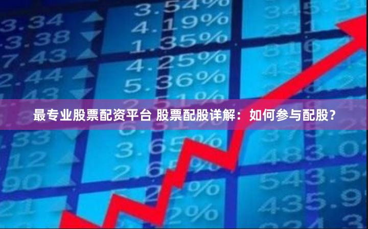 最专业股票配资平台 股票配股详解：如何参与配股？