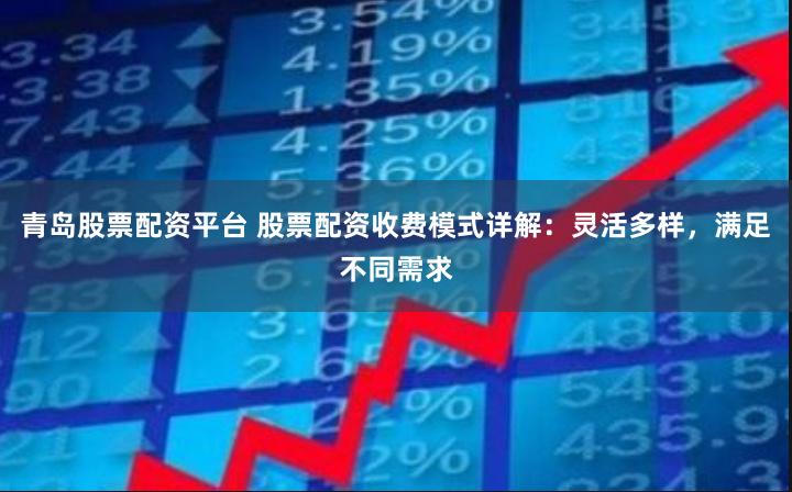 青岛股票配资平台 股票配资收费模式详解：灵活多样，满足不同需求