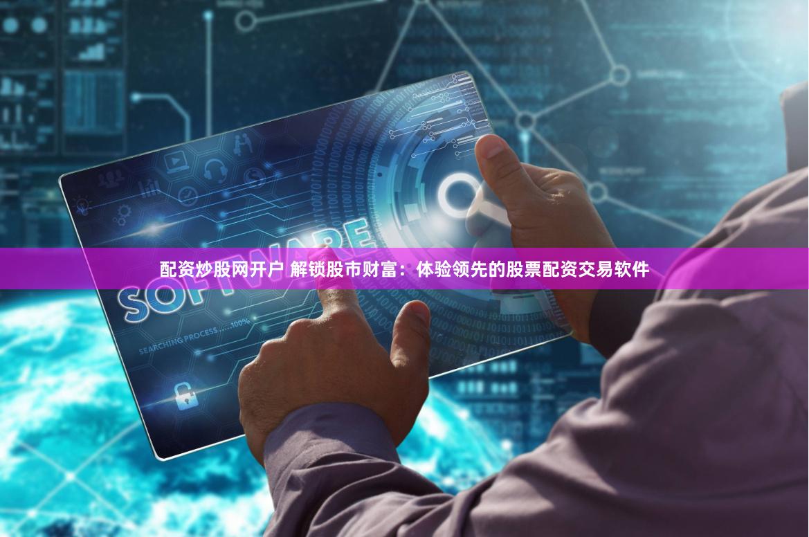 配资炒股网开户 解锁股市财富：体验领先的股票配资交易软件