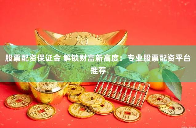 股票配资保证金 解锁财富新高度：专业股票配资平台推荐