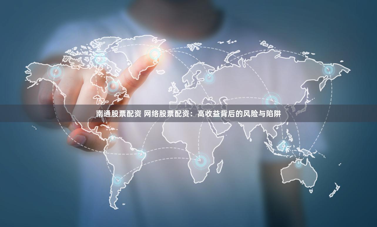 南通股票配资 网络股票配资：高收益背后的风险与陷阱