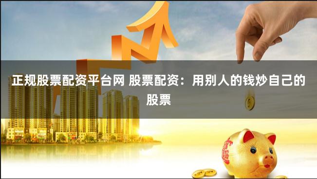 正规股票配资平台网 股票配资：用别人的钱炒自己的股票