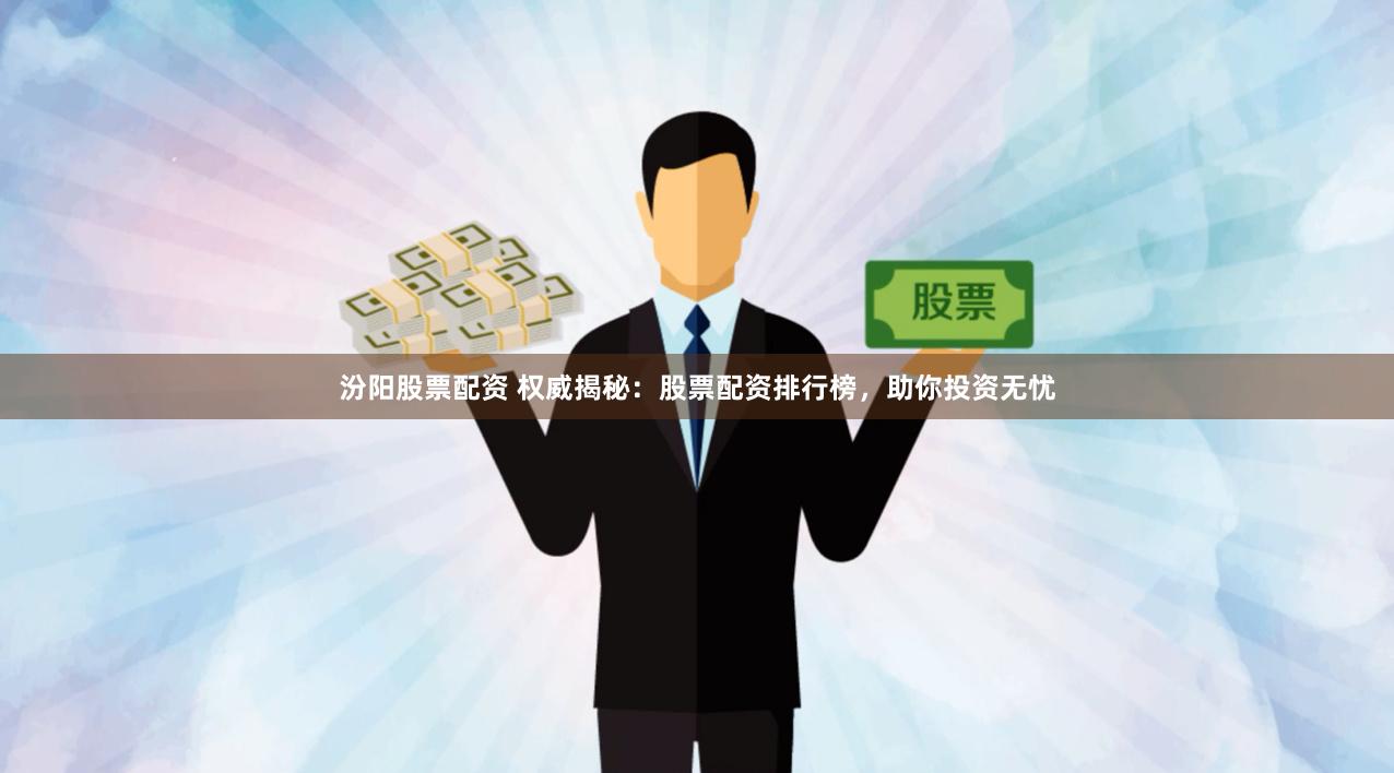 汾阳股票配资 权威揭秘：股票配资排行榜，助你投资无忧