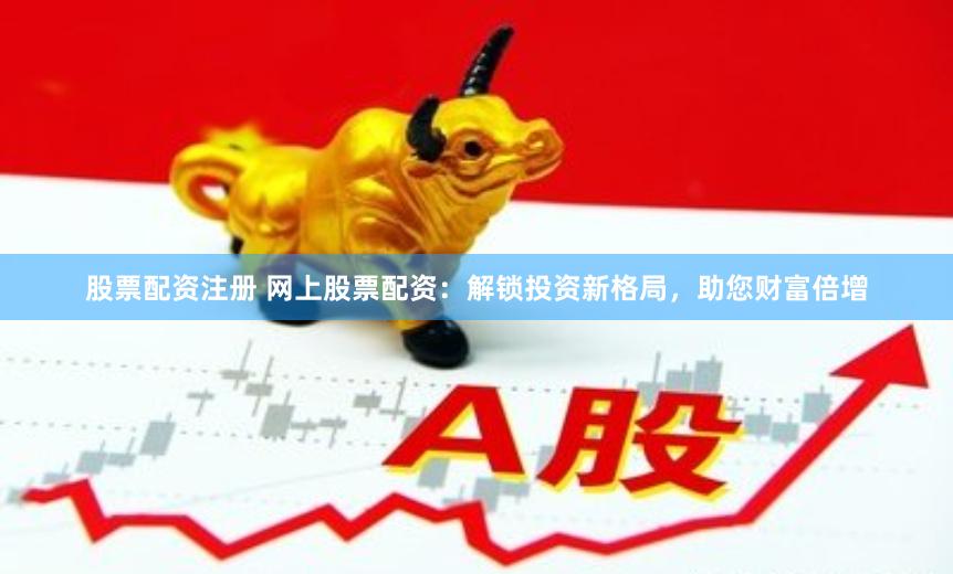股票配资注册 网上股票配资：解锁投资新格局，助您财富倍增