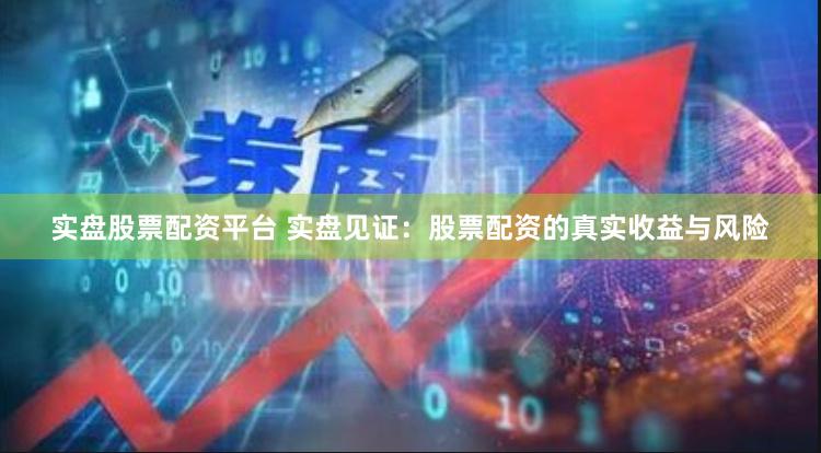 实盘股票配资平台 实盘见证：股票配资的真实收益与风险