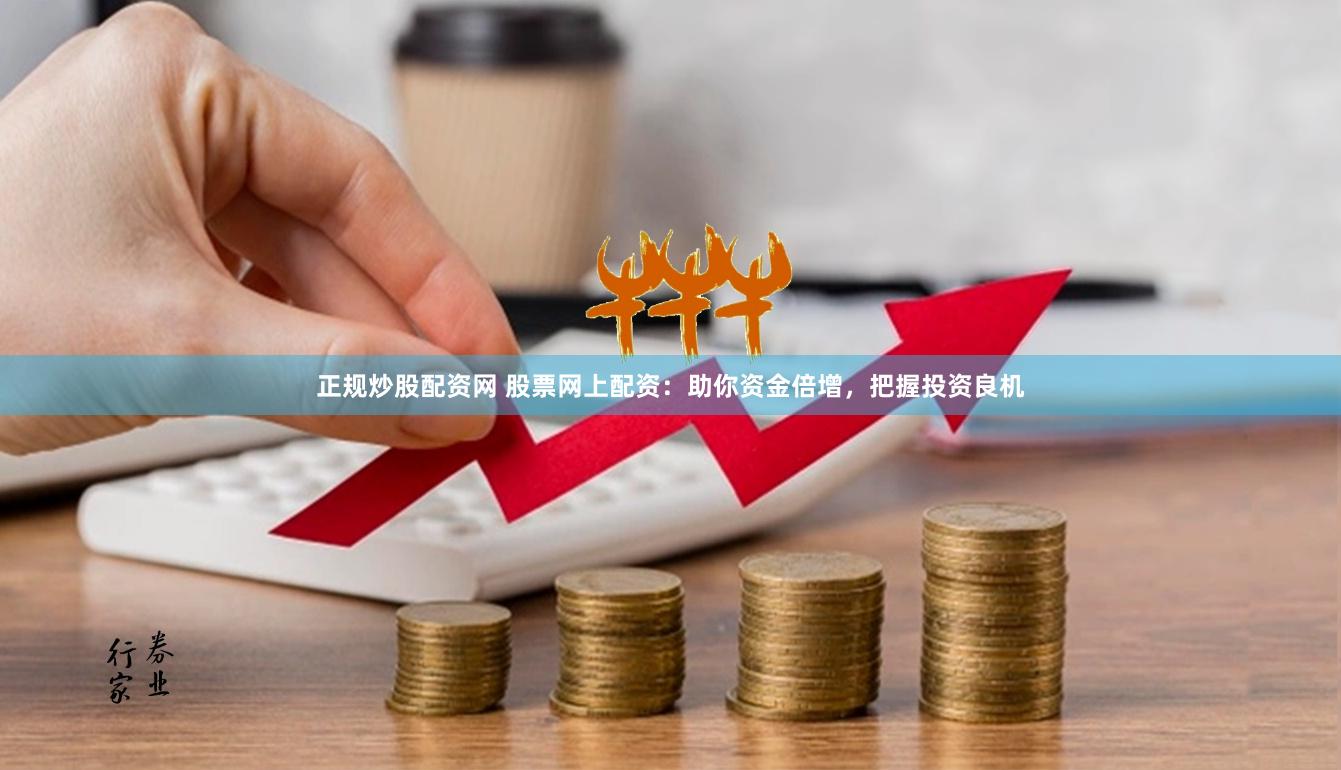 正规炒股配资网 股票网上配资：助你资金倍增，把握投资良机