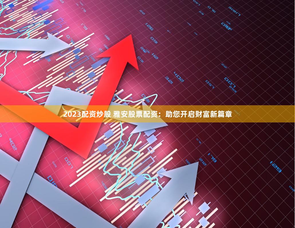 2023配资炒股 雅安股票配资：助您开启财富新篇章
