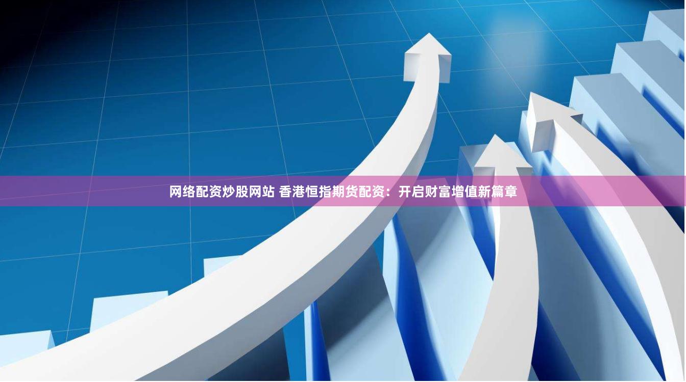 网络配资炒股网站 香港恒指期货配资：开启财富增值新篇章