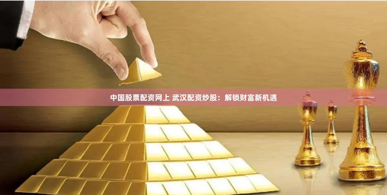 中国股票配资网上 武汉配资炒股：解锁财富新机遇